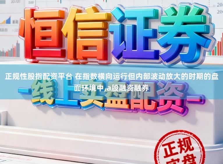 正规性股指配资平台 在指数横向运行但内部波动放大的时期的盘面环境中，a股融资融券