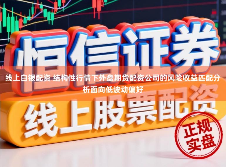 线上白银配资 结构性行情下外盘期货配资公司的风险收益匹配分析面向低波动偏好