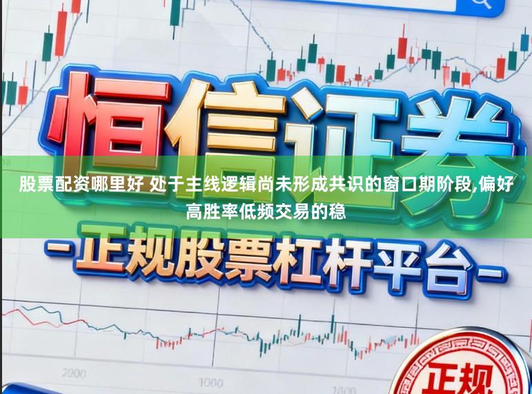 股票配资哪里好 处于主线逻辑尚未形成共识的窗口期阶段，偏好高胜率低频交易的稳