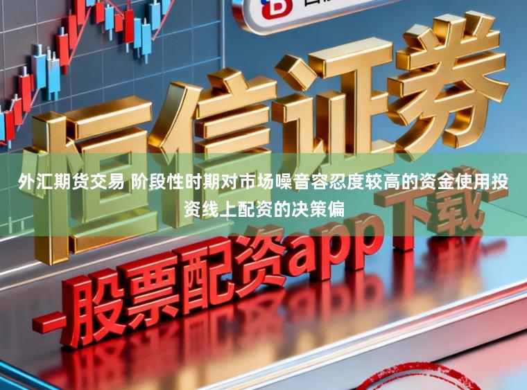 外汇期货交易 阶段性时期对市场噪音容忍度较高的资金使用投资线上配资的决策偏