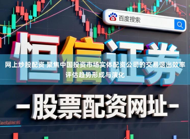 网上炒股配资 聚焦中国投资市场实体配资公司的交易退出效率评估趋势形成与演化