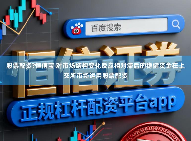股票配资?恒信宝 对市场结构变化反应相对滞后的稳健资金在上交所市场运用股票配资