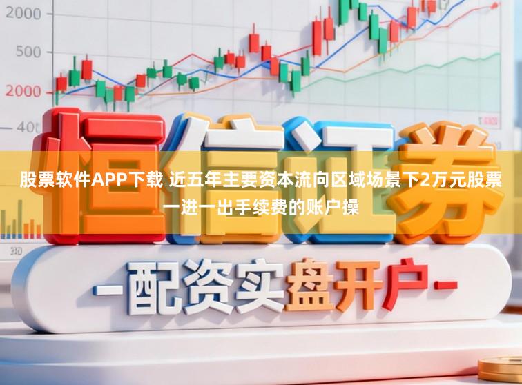 股票软件APP下载 近五年主要资本流向区域场景下2万元股票一进一出手续费的账户操
