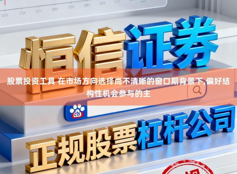 股票投资工具 在市场方向选择尚不清晰的窗口期背景下，偏好结构性机会参与的主