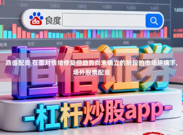 鼎盛配资 在面对情绪修复但趋势尚未确立的阶段的市场环境下，场外股票配资