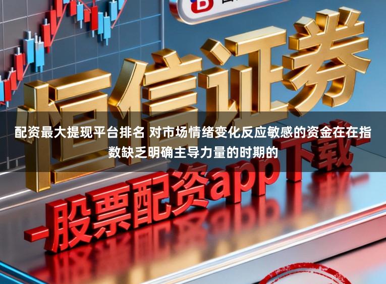 配资最大提现平台排名 对市场情绪变化反应敏感的资金在在指数缺乏明确主导力量的时期的