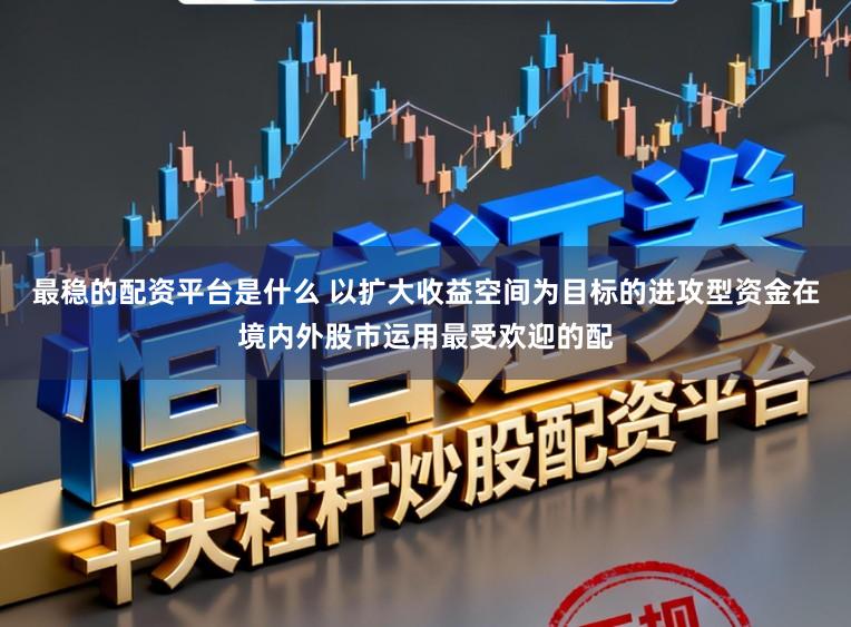 最稳的配资平台是什么 以扩大收益空间为目标的进攻型资金在境内外股市运用最受欢迎的配