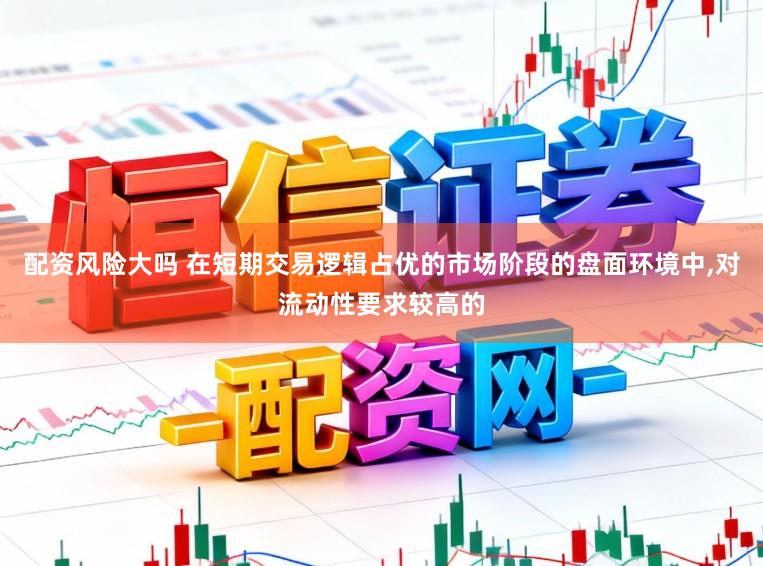 配资风险大吗 在短期交易逻辑占优的市场阶段的盘面环境中,对流动性要求较高的