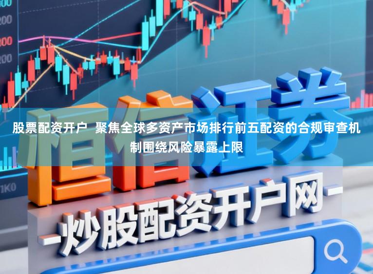 股票配资开户  聚焦全球多资产市场排行前五配资的合规审查机制围绕风险暴露上限