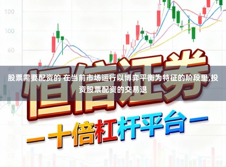 股票需要配资的 在当前市场运行以博弈平衡为特征的阶段里，投资股票配资的交易退
