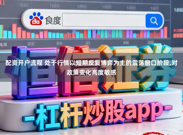 配资开户流程 处于行情以短期反复博弈为主的震荡窗口阶段，对政策变化高度敏感
