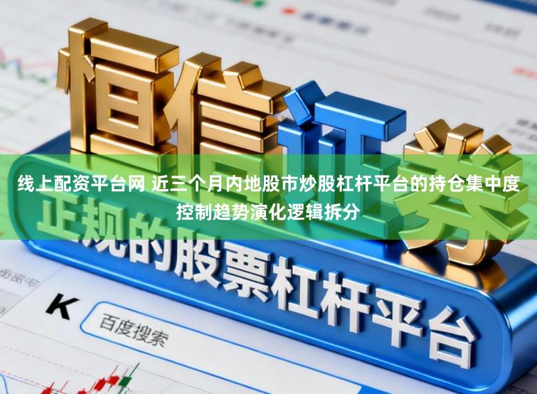 线上配资平台网 近三个月内地股市炒股杠杆平台的持仓集中度控制趋势演化逻辑拆分