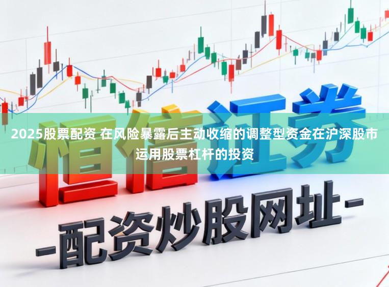 2025股票配资 在风险暴露后主动收缩的调整型资金在沪深股市运用股票杠杆的投资
