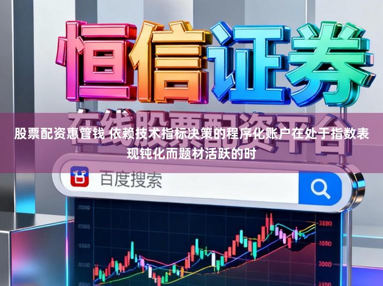 股票配资惠管钱 依赖技术指标决策的程序化账户在处于指数表现钝化而题材活跃的时