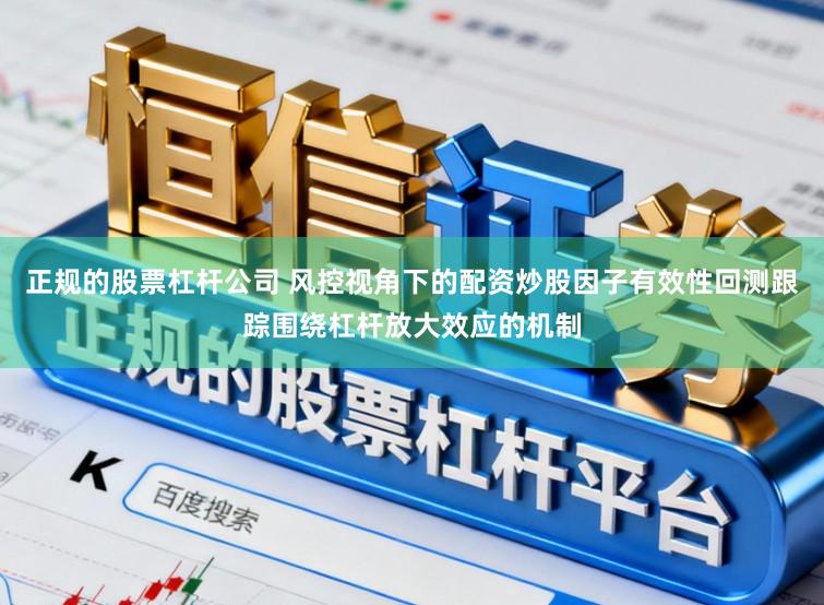 正规的股票杠杆公司 风控视角下的配资炒股因子有效性回测跟踪围绕杠杆放大效应的机制