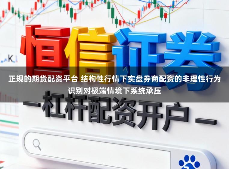 正规的期货配资平台 结构性行情下实盘券商配资的非理性行为识别对极端情境下系统承压