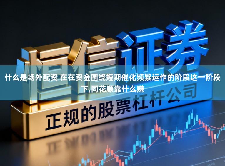 什么是场外配资 在在资金围绕短期催化频繁运作的阶段这一阶段下,同花顺靠什么赚