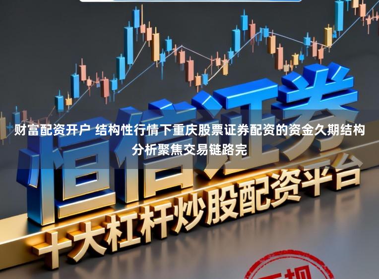 财富配资开户 结构性行情下重庆股票证券配资的资金久期结构分析聚焦交易链路完