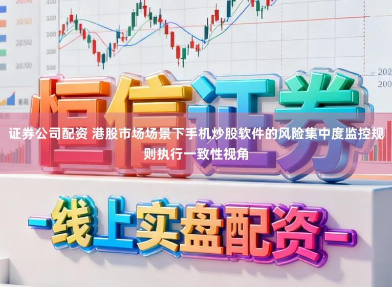 证券公司配资 港股市场场景下手机炒股软件的风险集中度监控规则执行一致性视角