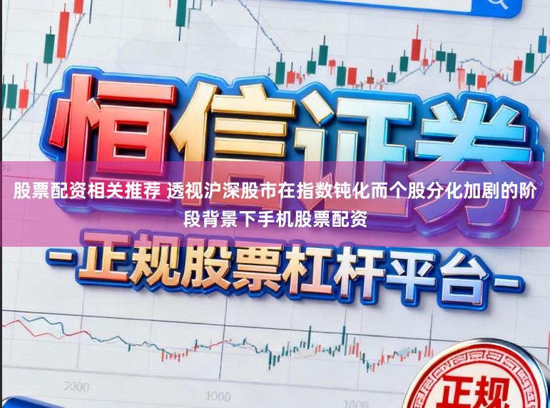 股票配资相关推荐 透视沪深股市在指数钝化而个股分化加剧的阶段背景下手机股票配资