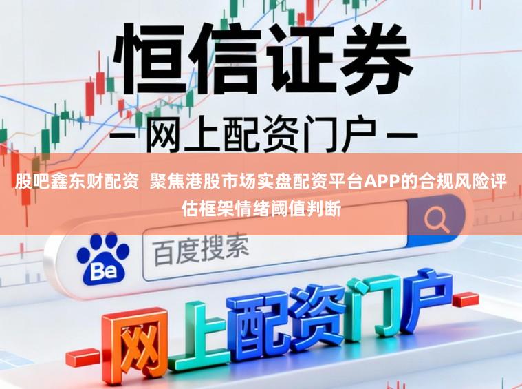 股吧鑫东财配资  聚焦港股市场实盘配资平台APP的合规风险评估框架情绪阈值判断