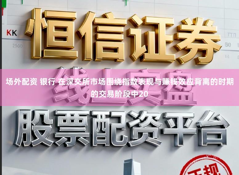 场外配资 银行 在深交所市场围绕指数表现与赚钱效应背离的时期的交易阶段中20