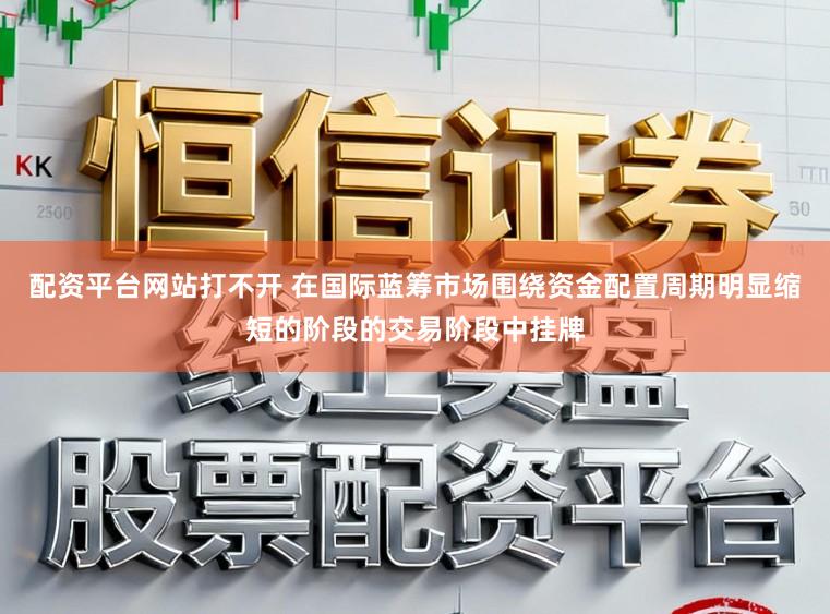 配资平台网站打不开 在国际蓝筹市场围绕资金配置周期明显缩短的阶段的交易阶段中挂牌