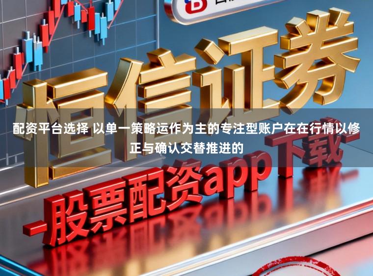 配资平台选择 以单一策略运作为主的专注型账户在在行情以修正与确认交替推进的