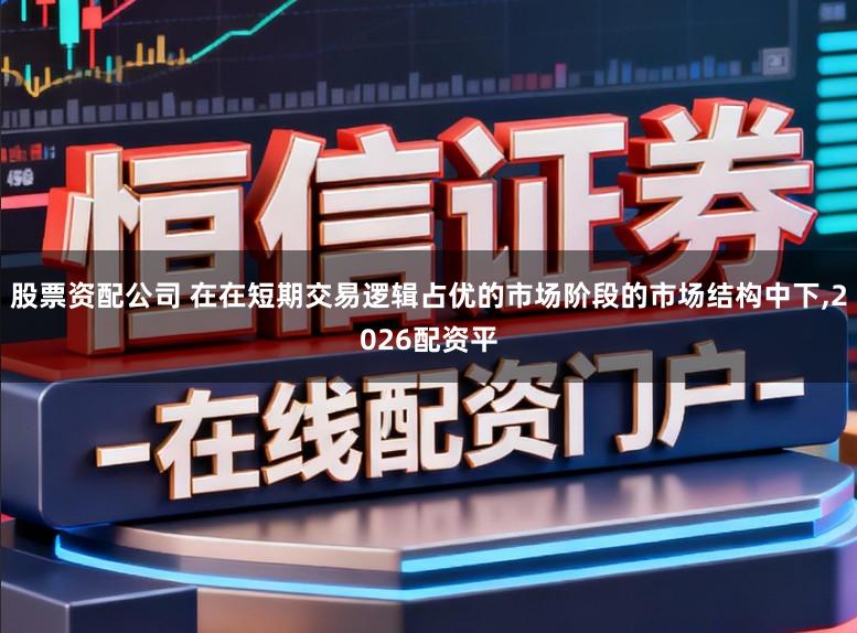 股票资配公司 在在短期交易逻辑占优的市场阶段的市场结构中下，2026配资平