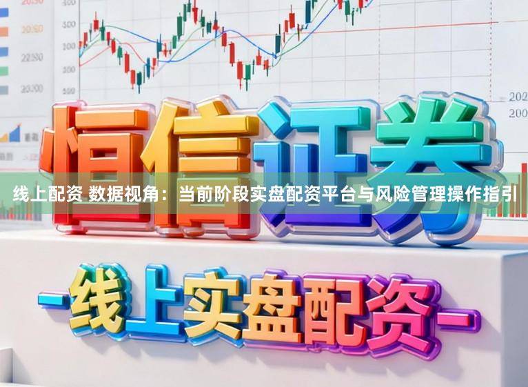 线上配资 数据视角:当前阶段实盘配资平台与风险管理操作指引