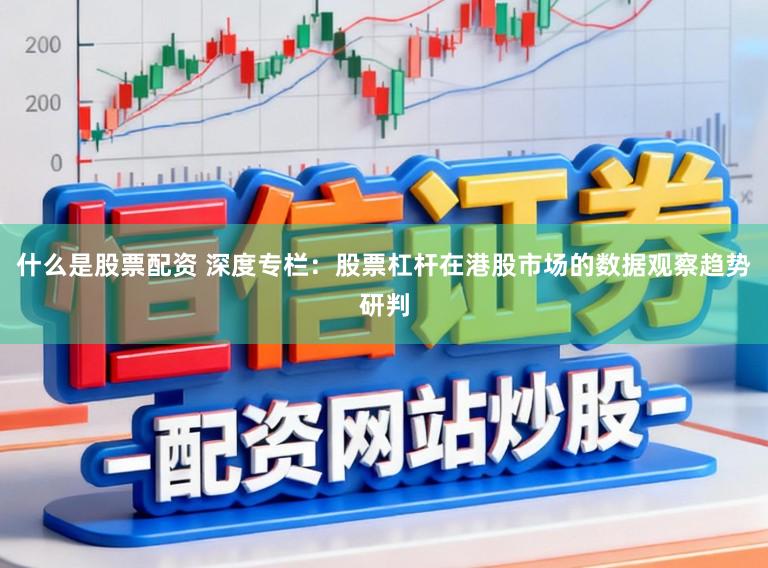 什么是股票配资 深度专栏:股票杠杆在港股市场的数据观察趋势研判