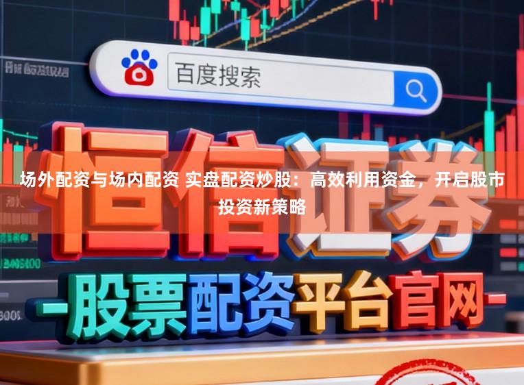 场外配资与场内配资 实盘配资炒股:高效利用资金,开启股市投资新策略