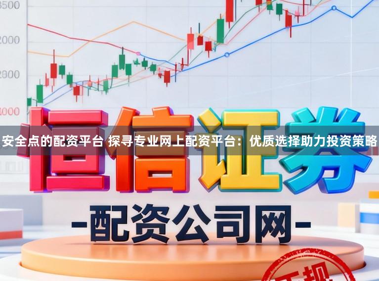 安全点的配资平台 探寻专业网上配资平台:优质选择助力投资策略