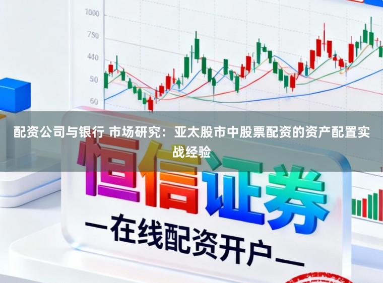 配资公司与银行 市场研究：亚太股市中股票配资的资产配置实战经验