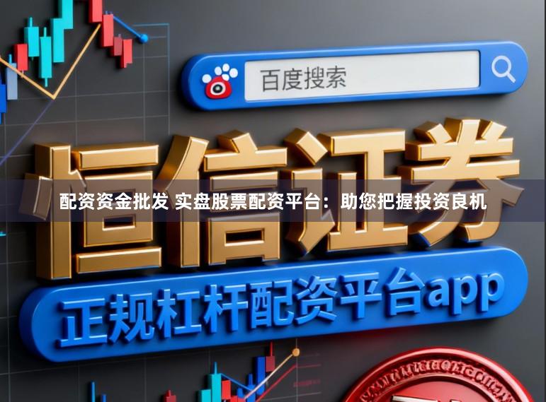配资资金批发 实盘股票配资平台:助您把握投资良机