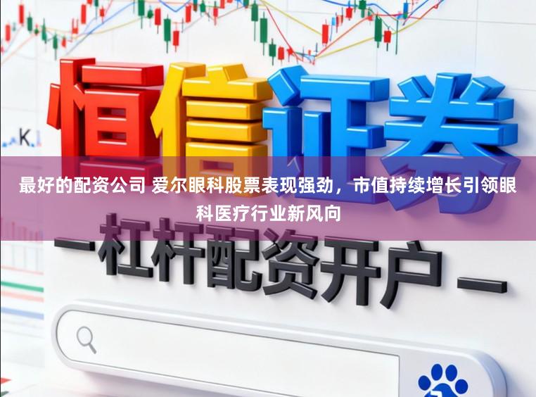 最好的配资公司 爱尔眼科股票表现强劲,市值持续增长引领眼科医疗行业新风向