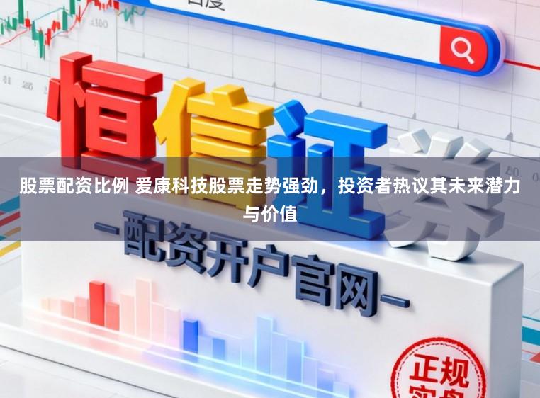 股票配资比例 爱康科技股票走势强劲,投资者热议其未来潜力与价值