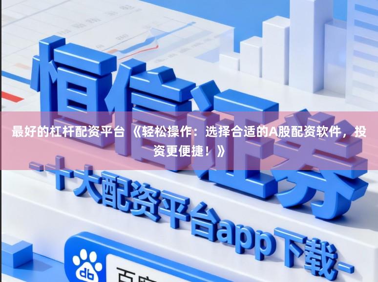 最好的杠杆配资平台 《轻松操作:选择合适的A股配资软件,投资更便捷!》
