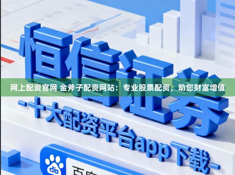网上配资官网 金斧子配资网站:专业股票配资,助您财富增值