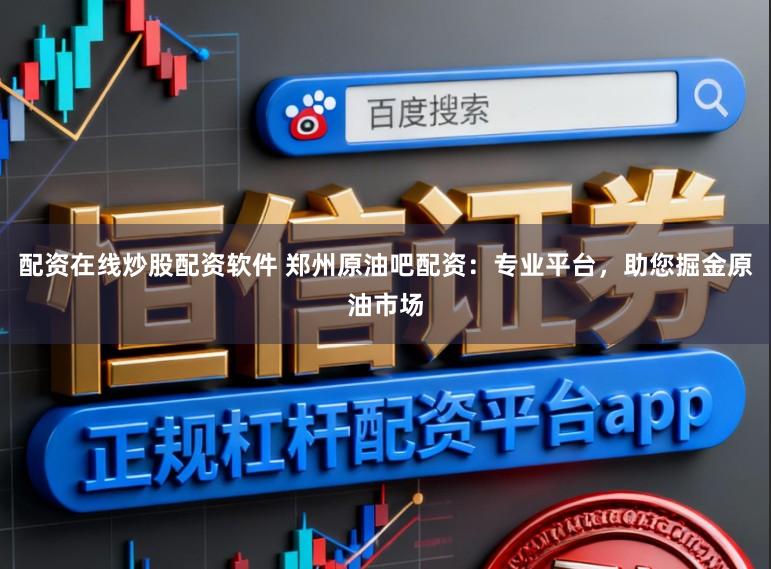 配资在线炒股配资软件 郑州原油吧配资:专业平台,助您掘金原油市场
