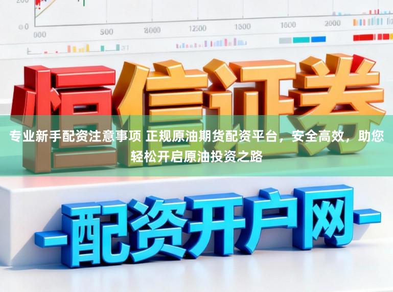 专业新手配资注意事项 正规原油期货配资平台,安全高效,助您轻松开启原油投资之路