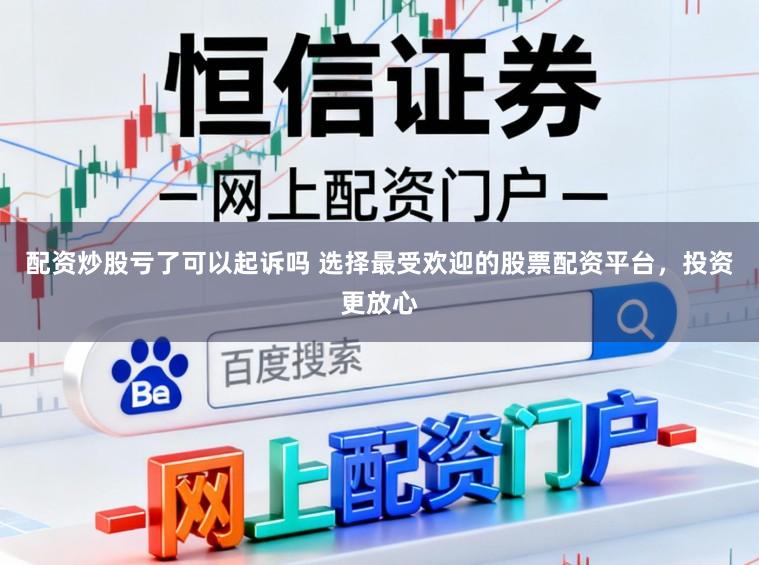 配资炒股亏了可以起诉吗 选择最受欢迎的股票配资平台，投资更放心