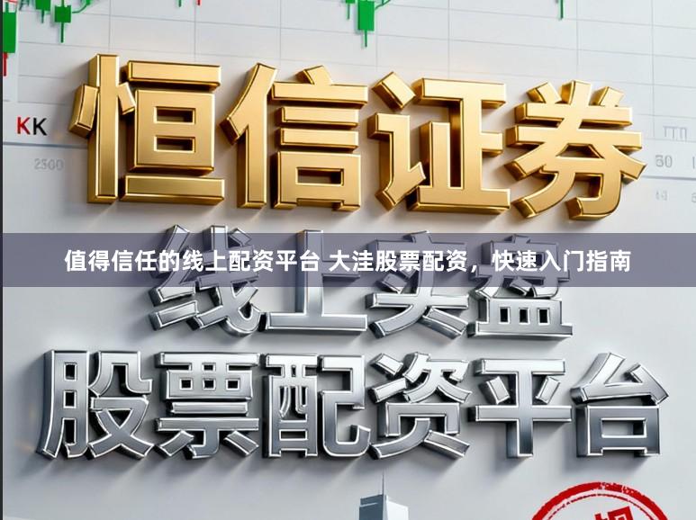 值得信任的线上配资平台 大洼股票配资，快速入门指南
