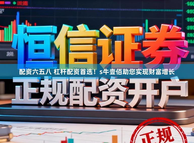 配资六五八 杠杆配资首选!s牛壹佰助您实现财富增长