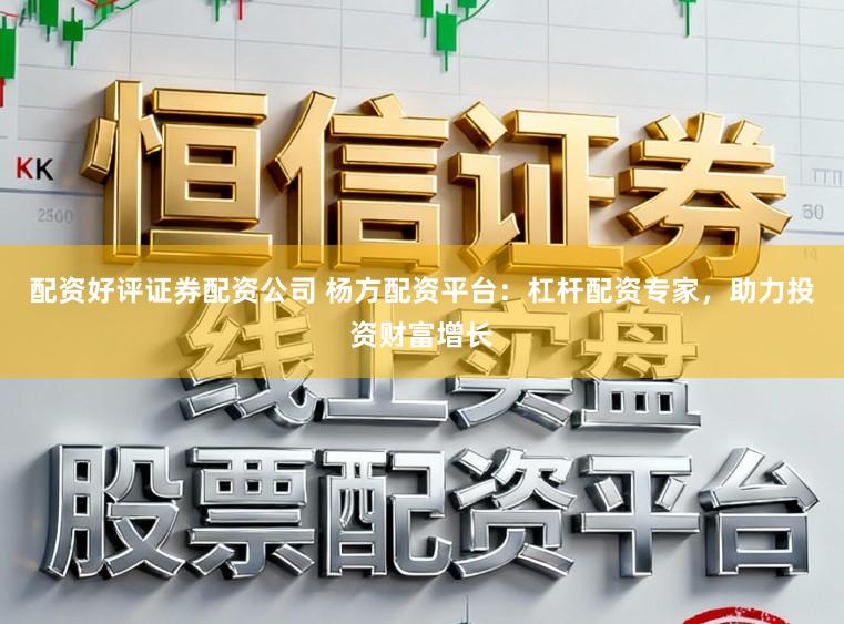 配资好评证券配资公司 杨方配资平台：杠杆配资专家，助力投资财富增长