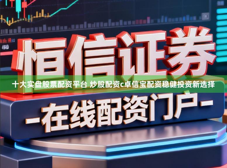 十大实盘股票配资平台 炒股配资c卓信宝配资稳健投资新选择