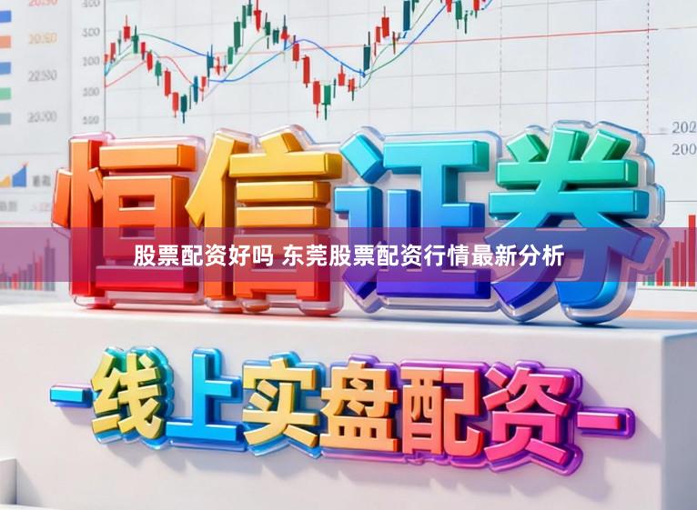 股票配资好吗 东莞股票配资行情最新分析