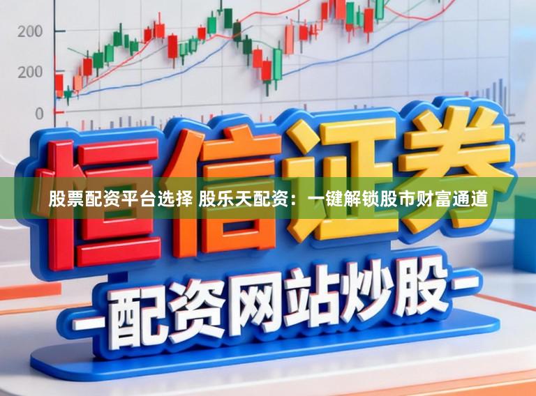 股票配资平台选择 股乐天配资：一键解锁股市财富通道