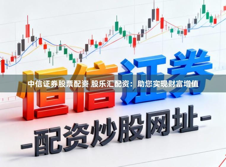 中信证券股票配资 股乐汇配资：助您实现财富增值