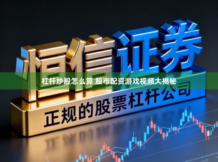 杠杆炒股怎么算 股市配资游戏视频大揭秘